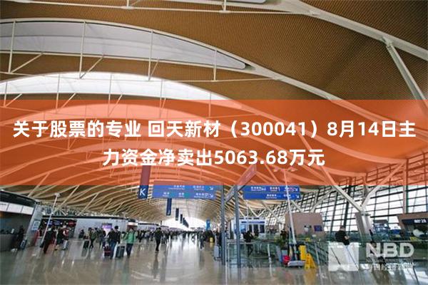 关于股票的专业 回天新材（300041）8月14日主力资金净卖出5063.68万元