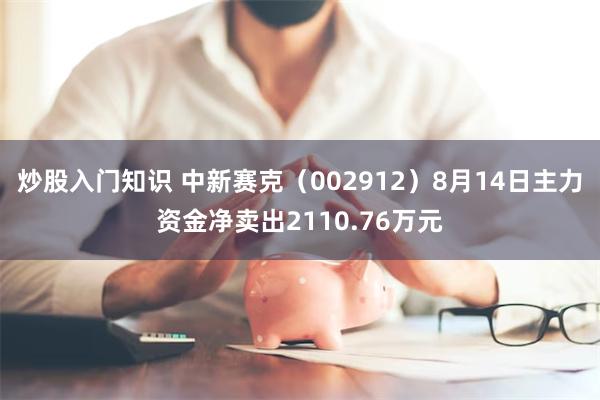炒股入门知识 中新赛克（002912）8月14日主力资金净卖出2110.76万元