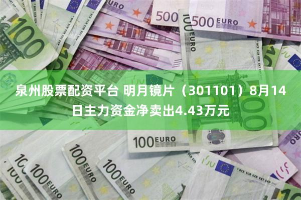 泉州股票配资平台 明月镜片（301101）8月14日主力资金净卖出4.43万元