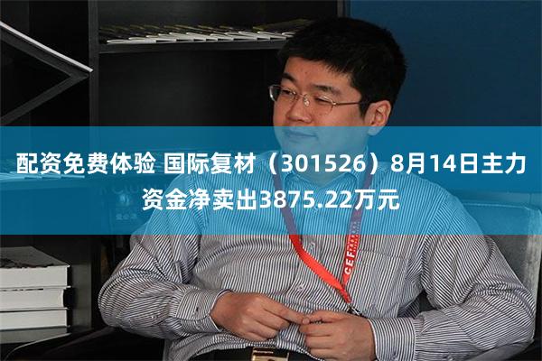 配资免费体验 国际复材（301526）8月14日主力资金净卖出3875.22万元