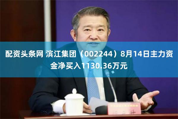 配资头条网 滨江集团（002244）8月14日主力资金净买入1130.36万元
