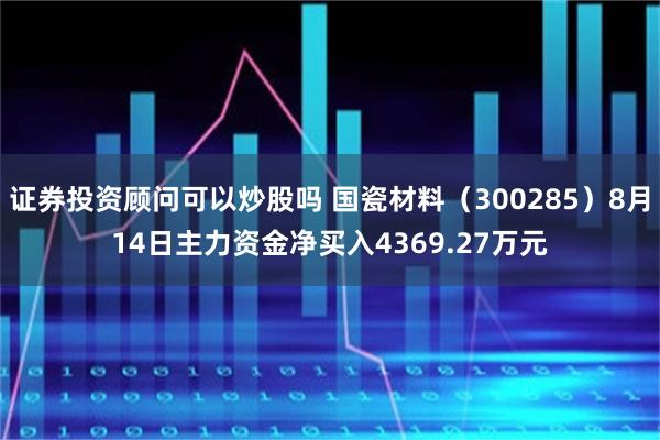 证券投资顾问可以炒股吗 国瓷材料（300285）8月14日主力资金净买入4369.27万元