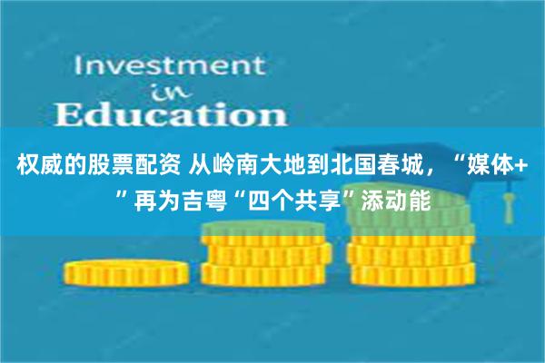 权威的股票配资 从岭南大地到北国春城，“媒体+”再为吉粤“四个共享”添动能