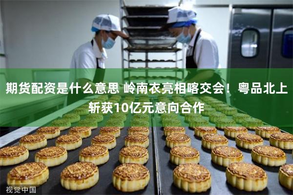 期货配资是什么意思 岭南衣亮相喀交会!粤品北上斩获10亿元意向合作
