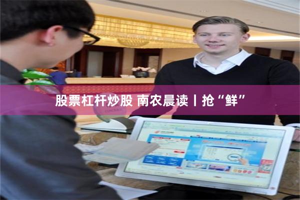 股票杠杆炒股 南农晨读丨抢“鲜”