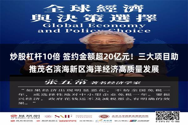 炒股杠杆10倍 签约金额超20亿元！三大项目助推茂名滨海新区海洋经济高质量发展