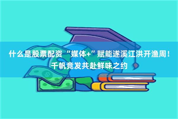 什么是股票配资 “媒体+”赋能遂溪江洪开渔周！千帆竞发共赴鲜味之约