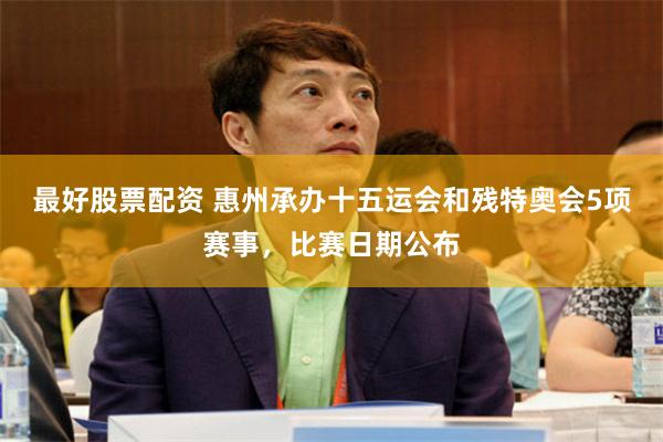 最好股票配资 惠州承办十五运会和残特奥会5项赛事，比赛日期公布