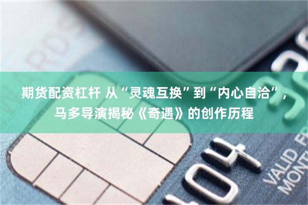 期货配资杠杆 从“灵魂互换”到“内心自洽”，马多导演揭秘《奇遇》的创作历程