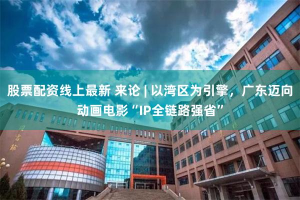 股票配资线上最新 来论 | 以湾区为引擎，广东迈向动画电影“IP全链路强省”