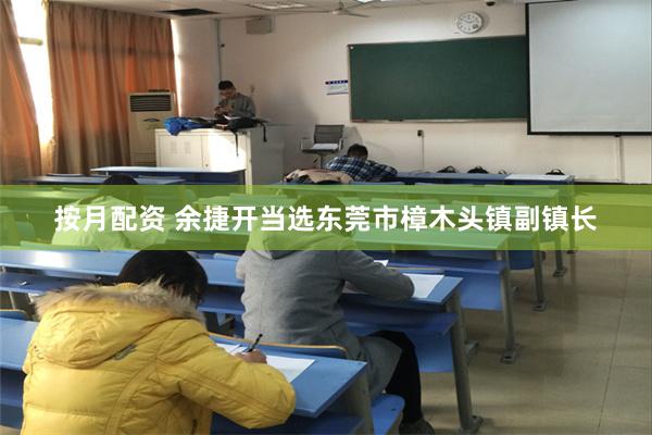 按月配资 余捷开当选东莞市樟木头镇副镇长