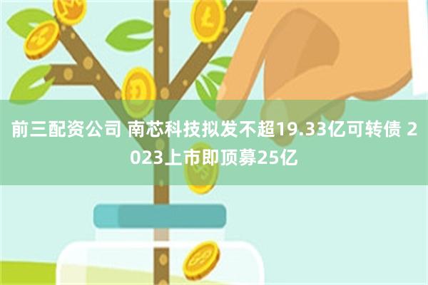 前三配资公司 南芯科技拟发不超19.33亿可转债 2023上市即顶募25亿