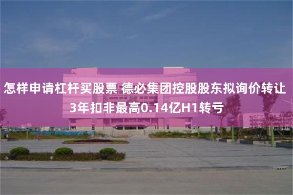 怎样申请杠杆买股票 德必集团控股股东拟询价转让 3年扣非最高0.14亿H1转亏