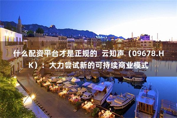 什么配资平台才是正规的  云知声（09678.HK）：大力尝试新的可持续商业模式