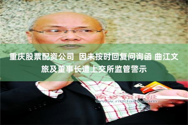 重庆股票配资公司  因未按时回复问询函 曲江文旅及董事长遭上交所监管警示