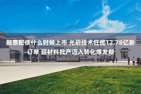 股票配债什么时候上市 光启技术狂揽12.78亿新订单 超材料批产迈入转化爆发期