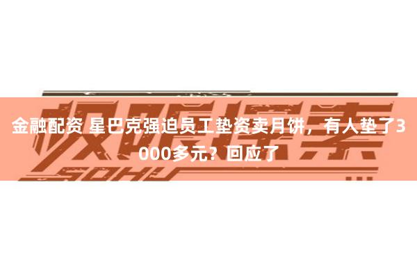 金融配资 星巴克强迫员工垫资卖月饼，有人垫了3000多元？回应了