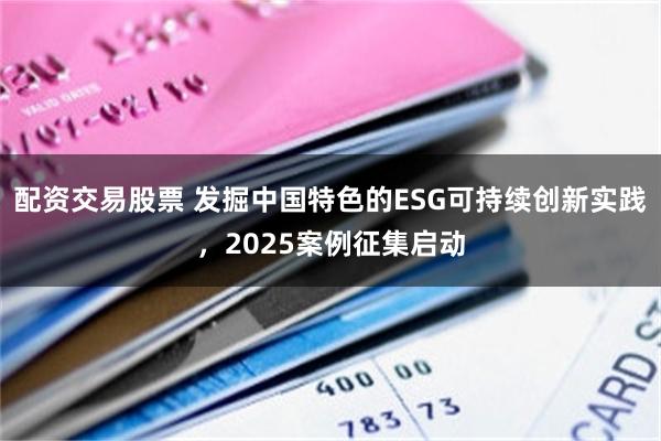配资交易股票 发掘中国特色的ESG可持续创新实践，2025案例征集启动