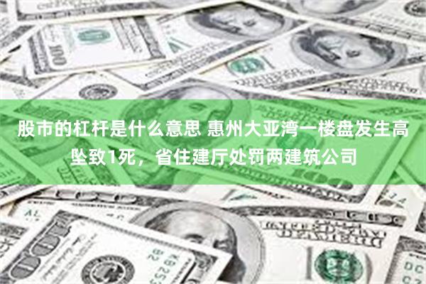 股市的杠杆是什么意思 惠州大亚湾一楼盘发生高坠致1死,省住建厅处罚两建筑公司