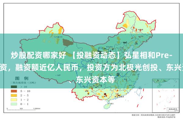 炒股配资哪家好 【投融资动态】弘星相和Pre-A轮融资，融资额近亿人民币，投资方为北极光创投、东兴资本等