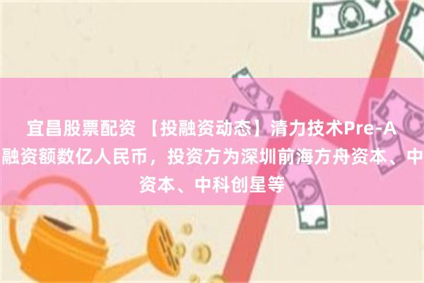 宜昌股票配资 【投融资动态】清力技术Pre-A轮融资，融资额数亿人民币，投资方为深圳前海方舟资本、中科创星等