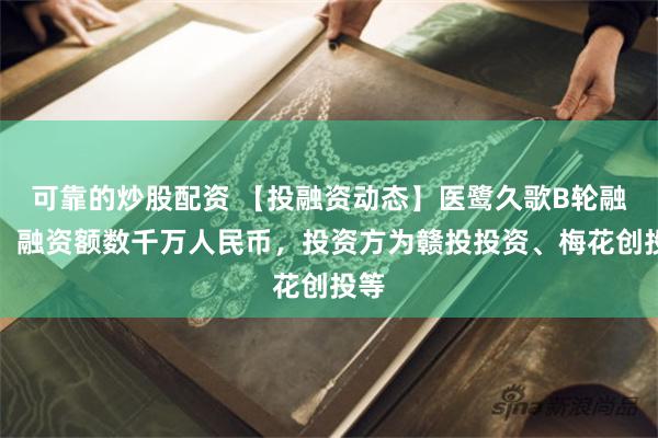 可靠的炒股配资 【投融资动态】医鹭久歌B轮融资，融资额数千万人民币，投资方为赣投投资、梅花创投等