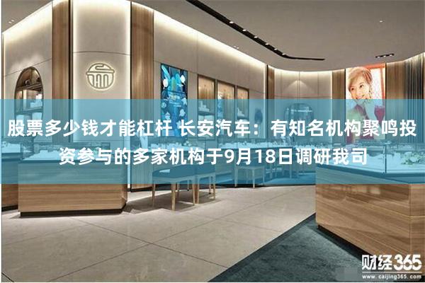 股票多少钱才能杠杆 长安汽车：有知名机构聚鸣投资参与的多家机构于9月18日调研我司