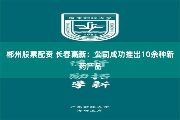 郴州股票配资 长春高新：公司成功推出10余种新药产品