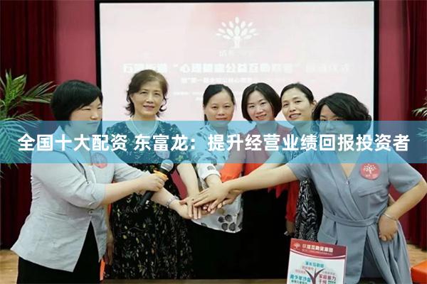 全国十大配资 东富龙：提升经营业绩回报投资者