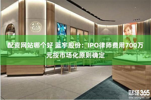 配资网站哪个好 蓝宇股份：IPO律师费用700万元按市场化原则确定
