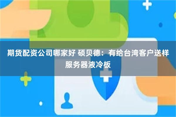 期货配资公司哪家好 硕贝德：有给台湾客户送样服务器液冷板