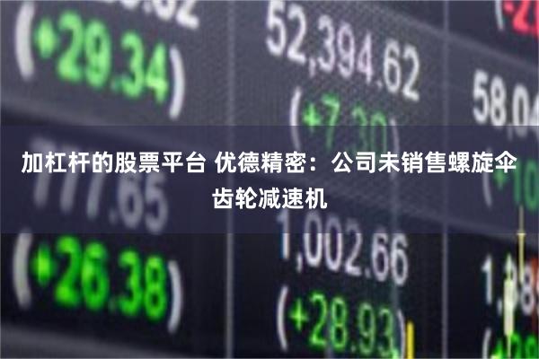 加杠杆的股票平台 优德精密:公司未销售螺旋伞齿轮减速机