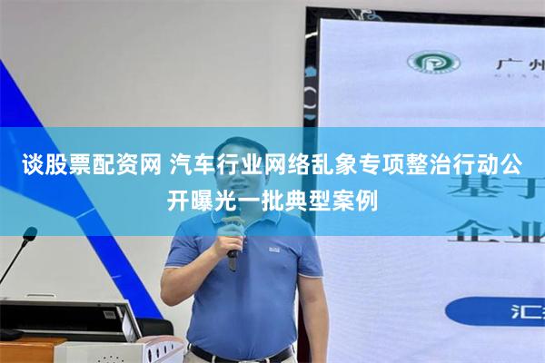 谈股票配资网 汽车行业网络乱象专项整治行动公开曝光一批典型案例