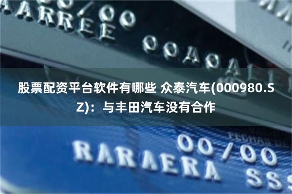 股票配资平台软件有哪些 众泰汽车(000980.SZ)：与丰田汽车没有合作