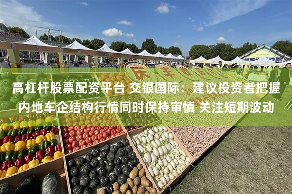 高杠杆股票配资平台 交银国际：建议投资者把握内地车企结构行情同时保持审慎 关注短期波动
