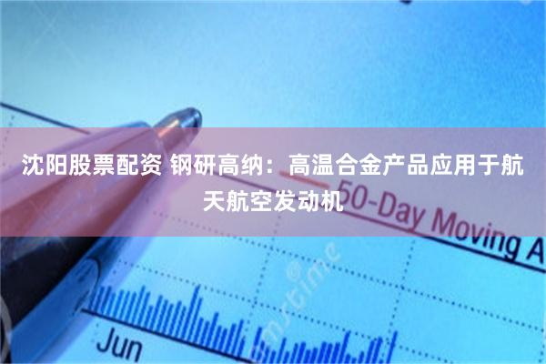 沈阳股票配资 钢研高纳：高温合金产品应用于航天航空发动机
