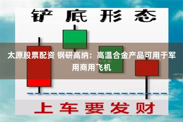 太原股票配资 钢研高纳：高温合金产品可用于军用商用飞机