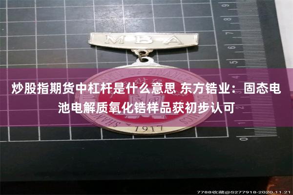 炒股指期货中杠杆是什么意思 东方锆业：固态电池电解质氧化锆样品获初步认可
