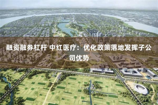 融资融券杠杆 中红医疗：优化政策落地发挥子公司优势