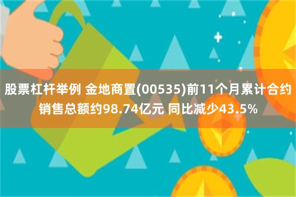 股票杠杆举例 金地商置(00535)前11个月累计合约销售总额约98.74亿元 同比减少43.5%