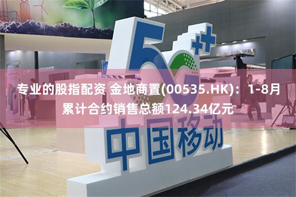 专业的股指配资 金地商置(00535.HK)：1-8月累计合约销售总额124.34亿元