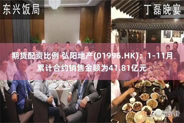 期货配资比例 弘阳地产(01996.HK)：1–11月累计合约销售金额为41.81亿元