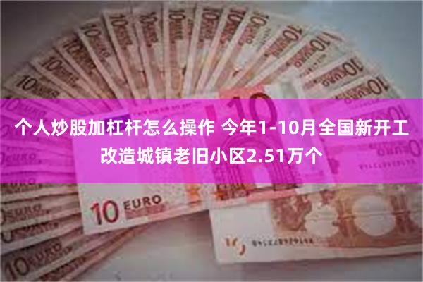 个人炒股加杠杆怎么操作 今年1-10月全国新开工改造城镇老旧小区2.51万个