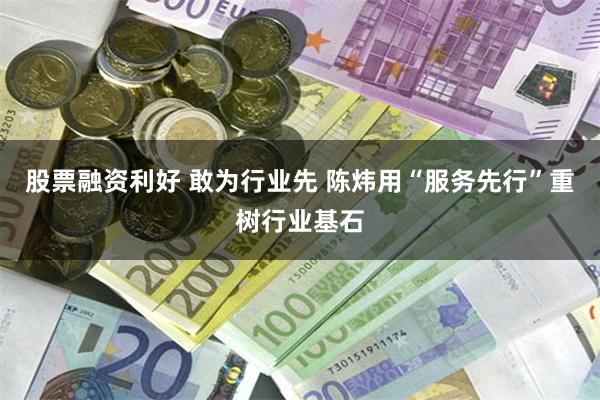 股票融资利好 敢为行业先 陈炜用“服务先行”重树行业基石