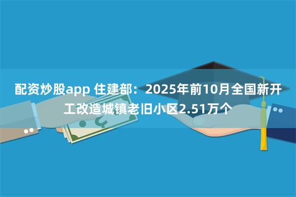 配资炒股app 住建部：2025年前10月全国新开工改造城镇老旧小区2.51万个