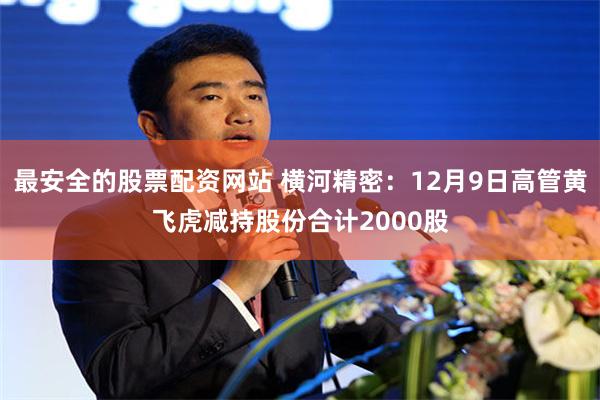 最安全的股票配资网站 横河精密：12月9日高管黄飞虎减持股份合计2000股