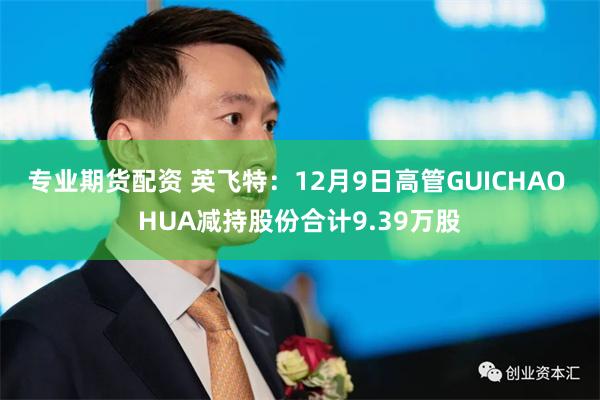 专业期货配资 英飞特：12月9日高管GUICHAO HUA减持股份合计9.39万股