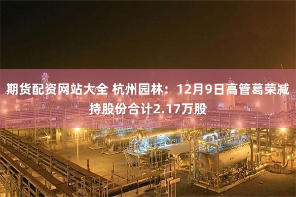 期货配资网站大全 杭州园林：12月9日高管葛荣减持股份合计2.17万股