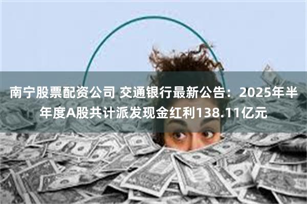 南宁股票配资公司 交通银行最新公告：2025年半年度A股共计派发现金红利138.11亿元