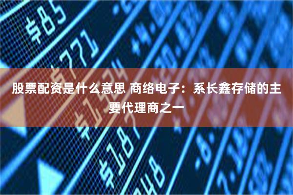 股票配资是什么意思 商络电子：系长鑫存储的主要代理商之一